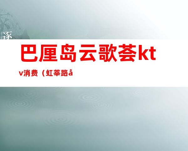 巴厘岛云歌荟ktv消费（虹莘路巴厘岛ktv）