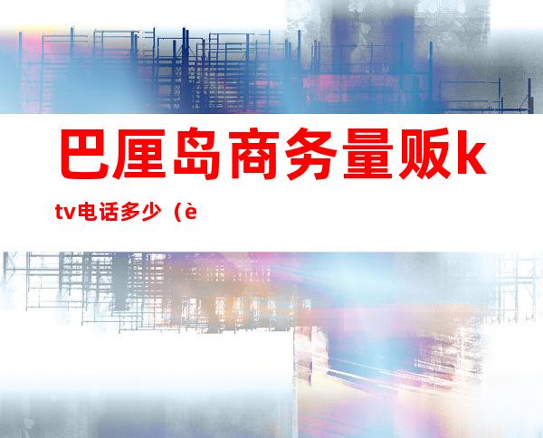 巴厘岛商务量贩ktv电话多少(虹莘路巴厘岛ktv)