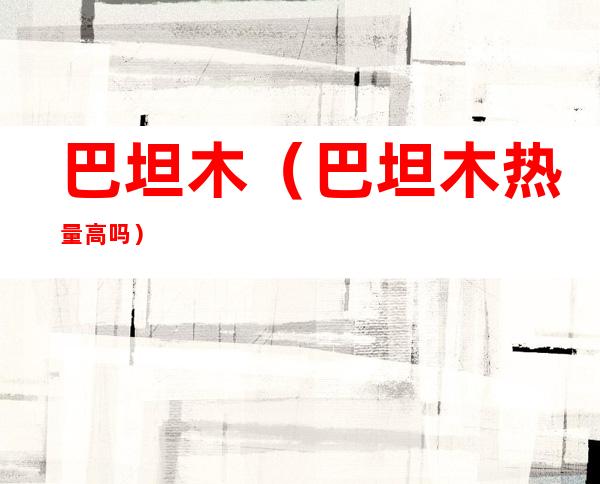 巴坦木(巴坦木热量高吗?)