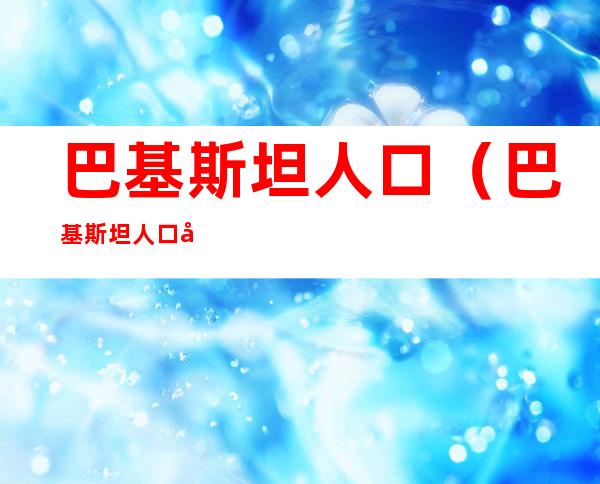 巴基斯坦人口(巴基斯坦人口和面积)