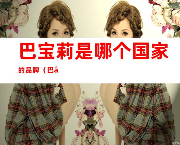 巴宝莉是哪个国家的品牌（巴宝莉是哪个国家的品牌啊）