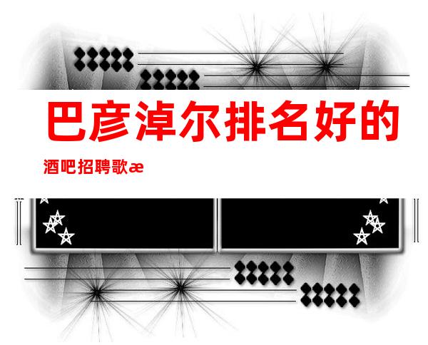 巴彦淖尔排名好的酒吧招聘歌手_1o_不用押金
