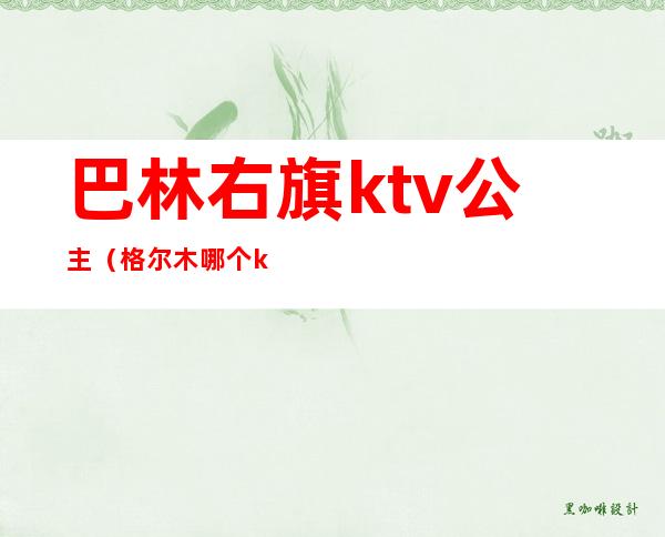 巴林右旗ktv公主(格尔木哪个ktv有公主)