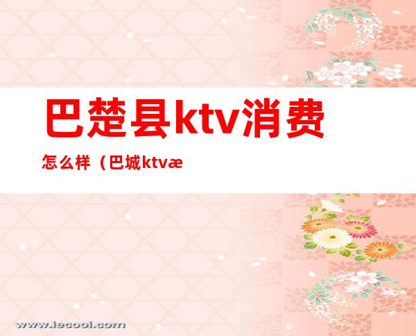 巴楚县ktv消费怎么样(巴城ktv排名)