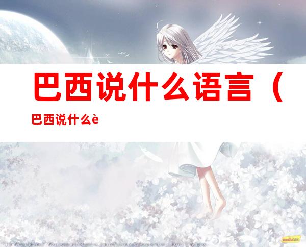 巴西说什么语言(巴西说什么语言多)