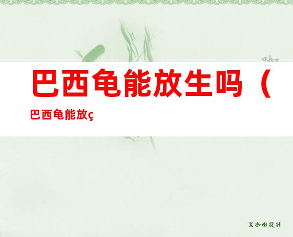 巴西龟能放生吗(巴西龟能放生吗?)