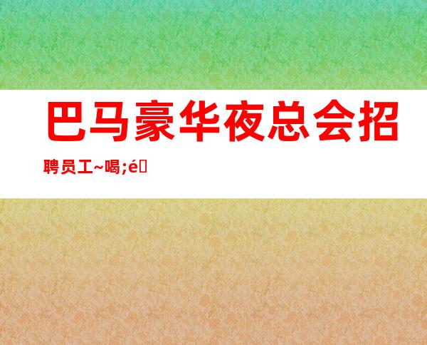 巴马豪华夜总会招聘员工~喝;酒就是少~这里是的