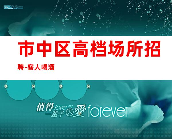 市中区高档场所招聘-客人喝酒不厉害-好上班不收费