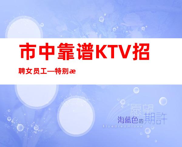 市中靠谱KTV招聘女员工—特别是生意好—管理要求很低