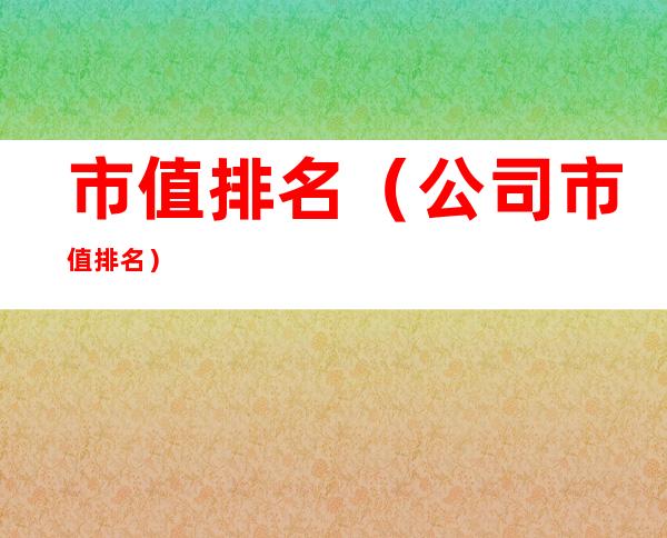 市值排名(公司市值排名)