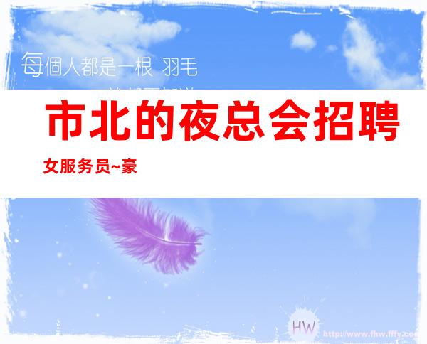 市北的夜总会招聘女服务员~豪华地段场所~一米五八以上