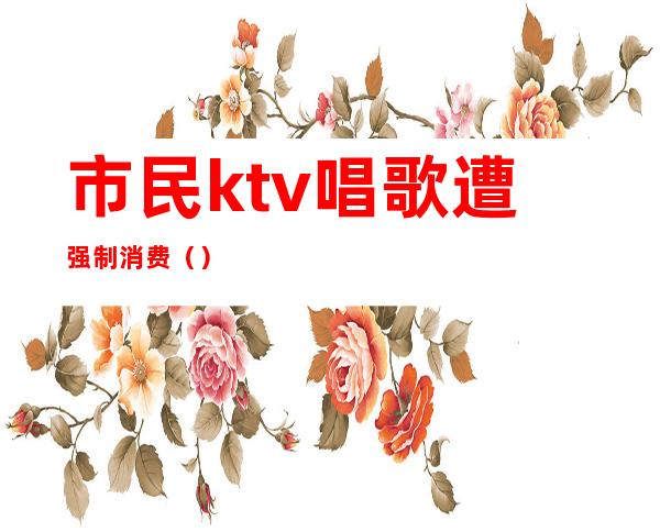 市民ktv唱歌遭强制消费()