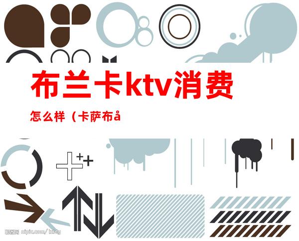 布兰卡ktv消费怎么样(卡萨布兰卡ktv)