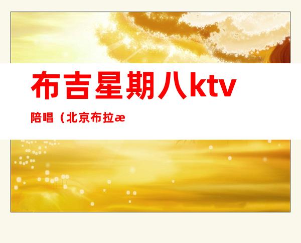 布吉星期八ktv陪唱(北京布拉格ktv陪唱价格)