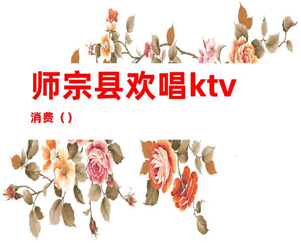师宗县欢唱ktv消费()