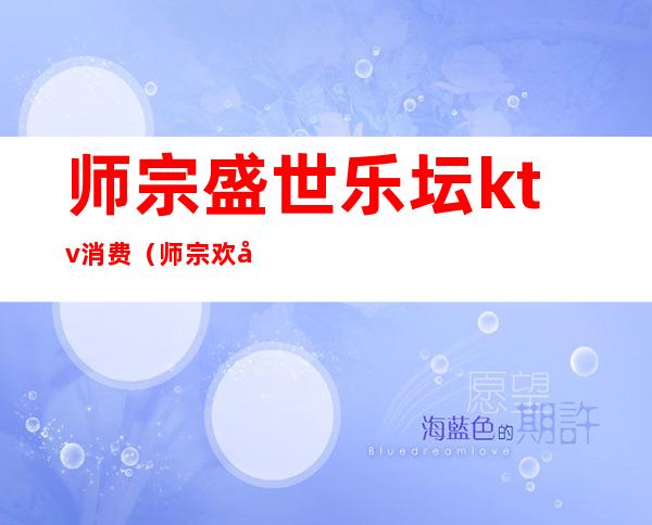 师宗盛世乐坛ktv消费(师宗欢唱ktv电话)