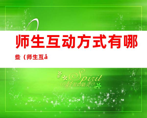 师生互动方式有哪些(师生互动是什么教学方法)