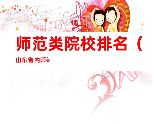 师范类院校排名（山东省内师范类院校排名）