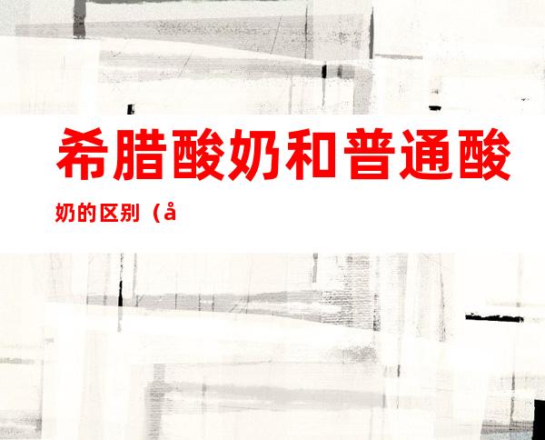 希腊酸奶和普通酸奶的区别（希腊酸奶和普通酸奶的区别是什么）