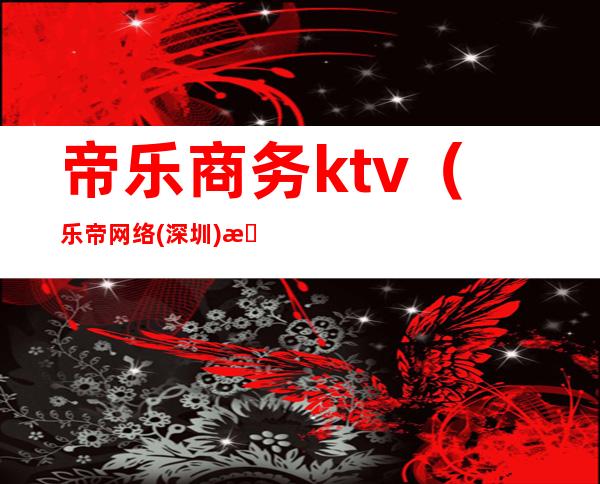 帝乐商务ktv(乐帝网络(深圳)有限公司)