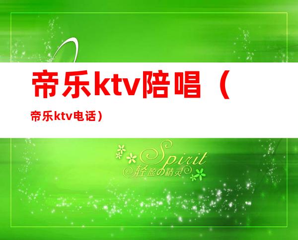 帝乐ktv陪唱（帝乐ktv电话）