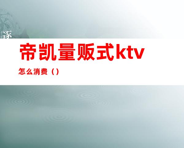 帝凯量贩式ktv怎么消费（）