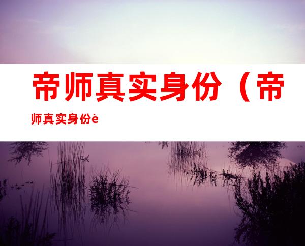 帝师真实身份(帝师真实身份背景)