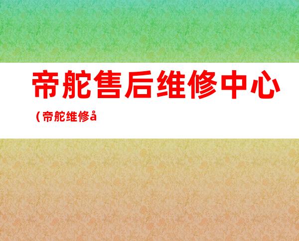 帝舵售后维修中心（帝舵维修客服中心）