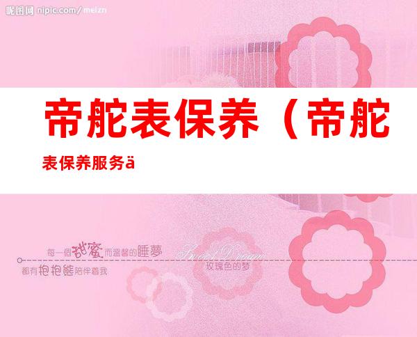 帝舵表保养(帝舵表保养服务中心)