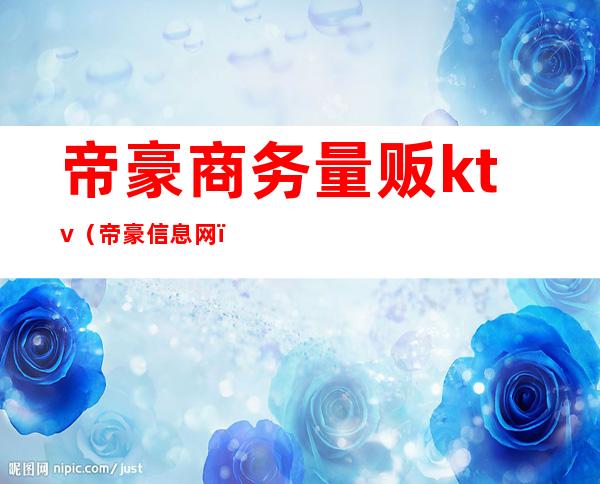 帝豪商务量贩ktv(帝豪信息网)