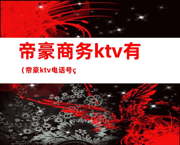 帝豪商务ktv有(帝豪ktv电话号码)