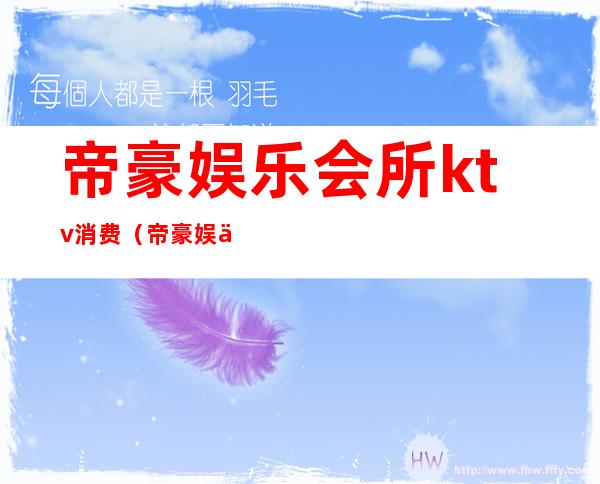 帝豪娱乐会所ktv消费(帝豪娱乐会所 喧闹奢靡)