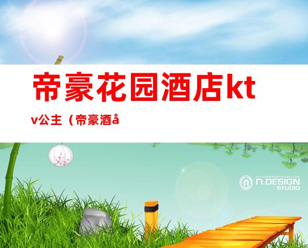 帝豪花园酒店ktv公主(帝豪酒店KTV)