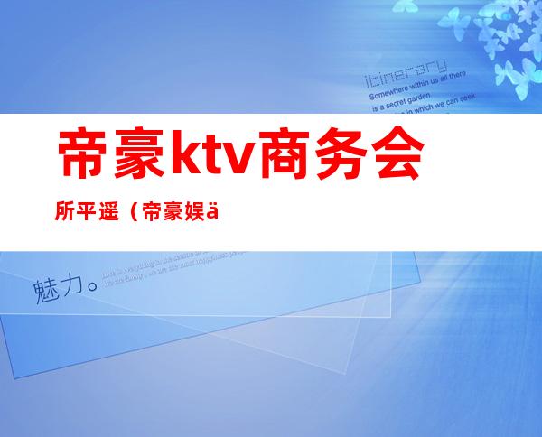 帝豪ktv商务会所平遥(帝豪娱乐会所ktv)