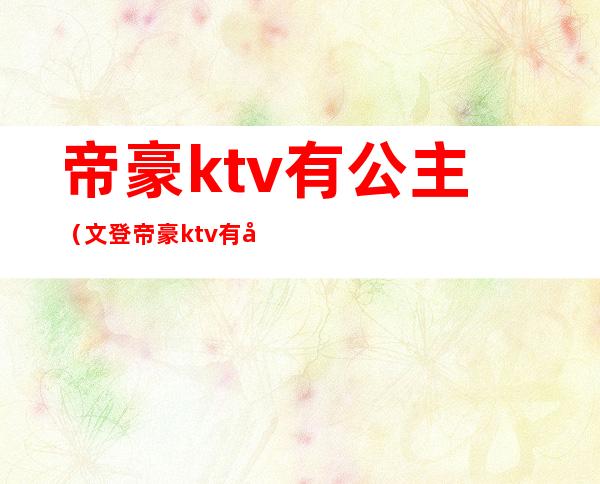 帝豪ktv有公主(文登帝豪ktv有公主么)