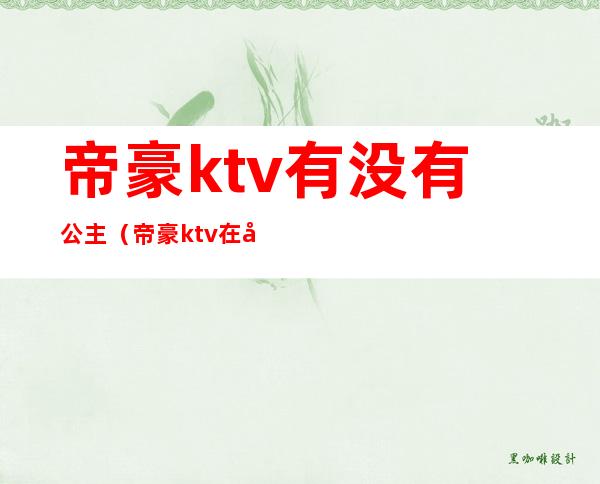 帝豪ktv有没有公主(帝豪ktv在哪里)