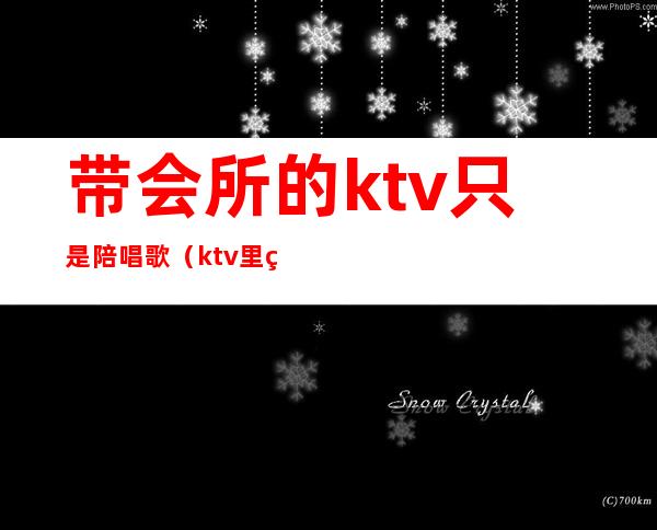 带会所的ktv只是陪唱歌（ktv里的陪唱）