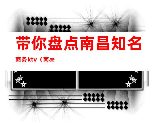 带你盘点南昌知名商务ktv(南昌商务百家号)