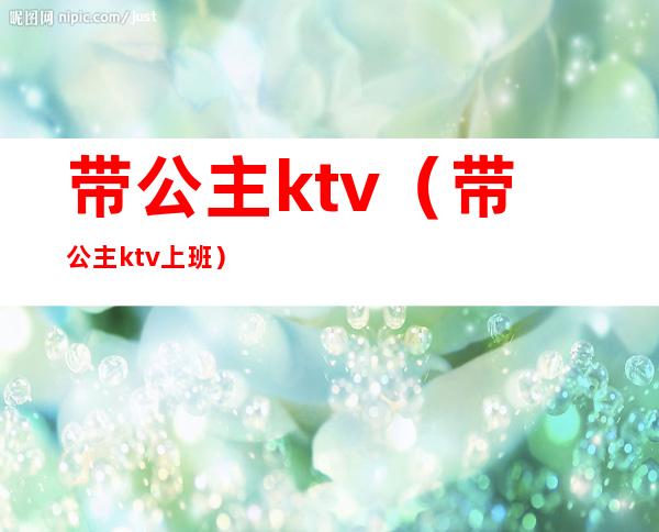 带公主ktv(带公主ktv上班)