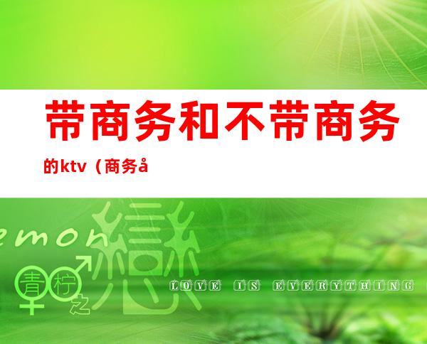 带商务和不带商务的ktv(商务应该具备什么素质)