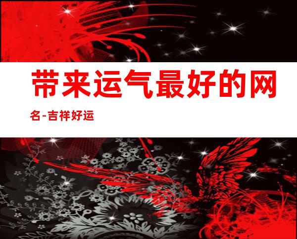 带来运气最好的网名-吉祥好运的网名,带来运气最好的网名
