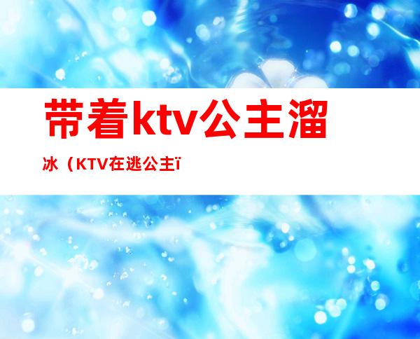 带着ktv公主溜冰(KTV在逃公主)