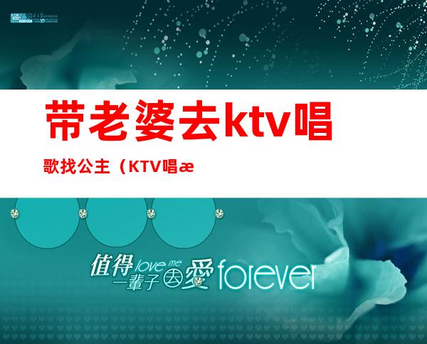 带老婆去ktv唱歌找公主（KTV唱歌公主）