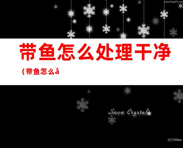 带鱼怎么处理干净（带鱼怎么处理干净图片步骤）