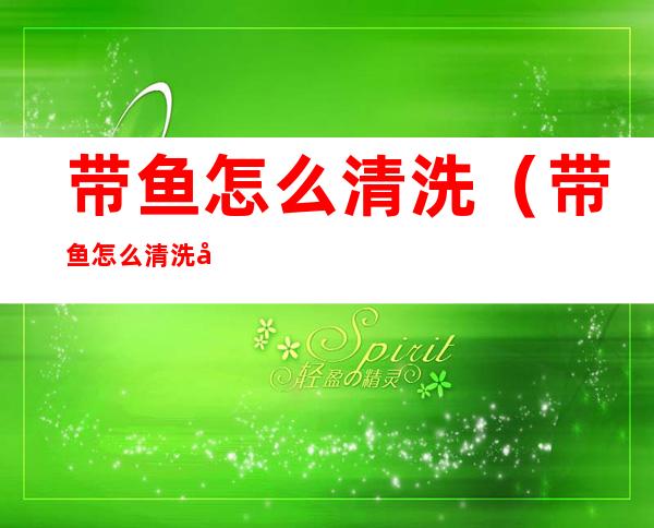 带鱼怎么清洗（带鱼怎么清洗内脏）