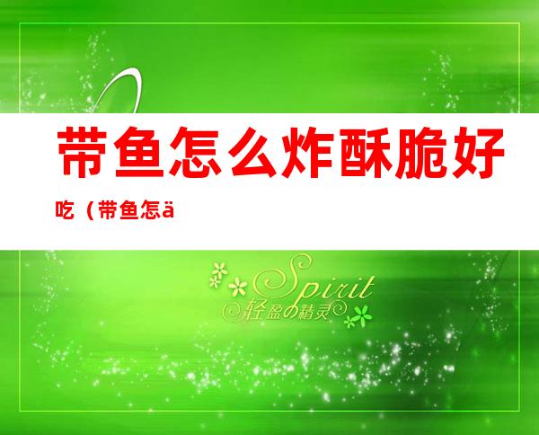 带鱼怎么炸酥脆好吃(带鱼怎么炸酥脆好吃小苏粉可以炸带员)