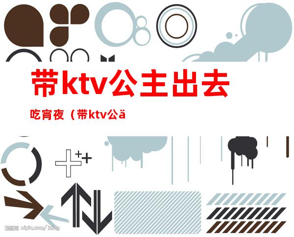 带ktv公主出去吃宵夜(带ktv公主出去吃宵夜什么意思)