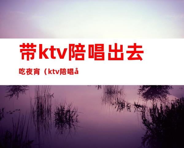 带ktv陪唱出去吃夜宵(ktv陪唱可以带出去吗)