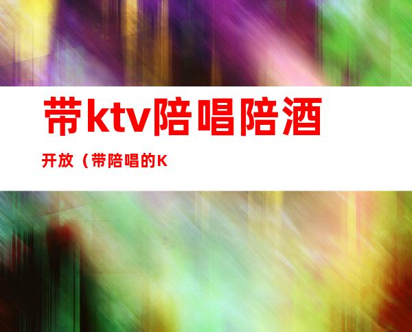 带ktv陪唱陪酒开放(带陪唱的KTV)