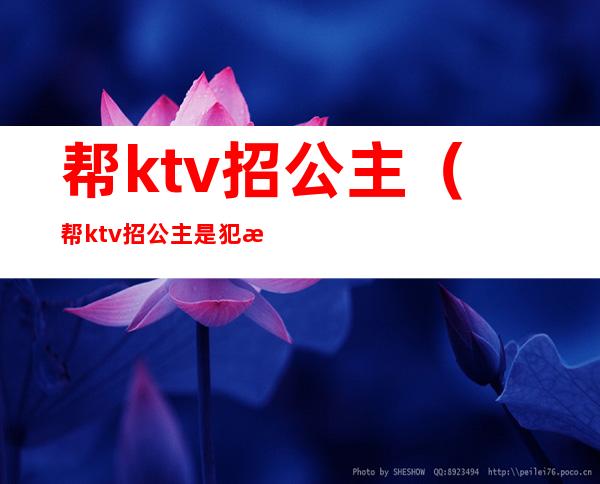 帮ktv招公主(帮ktv招公主是犯法吗)